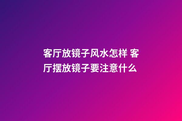 客厅放镜子风水怎样 客厅摆放镜子要注意什么